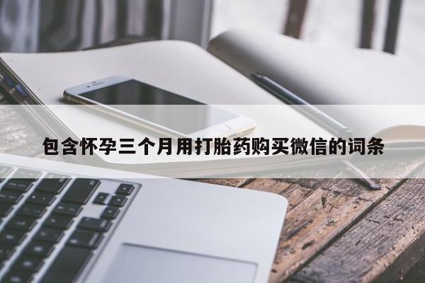 私人卖打胎药联系方式包含怀孕三个月用打胎药购买微信的词条