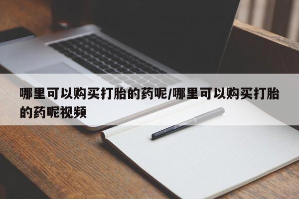 私人卖打胎药联系方式哪里可以购买打胎的药呢/哪里可以购买打胎的药呢视频