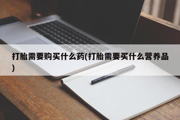 私人卖打胎药联系方式打胎需要购买什么药(打胎需要买什么营养品)