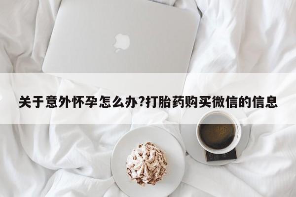 私人卖打胎药联系方式关于意外怀孕怎么办?打胎药购买微信的信息