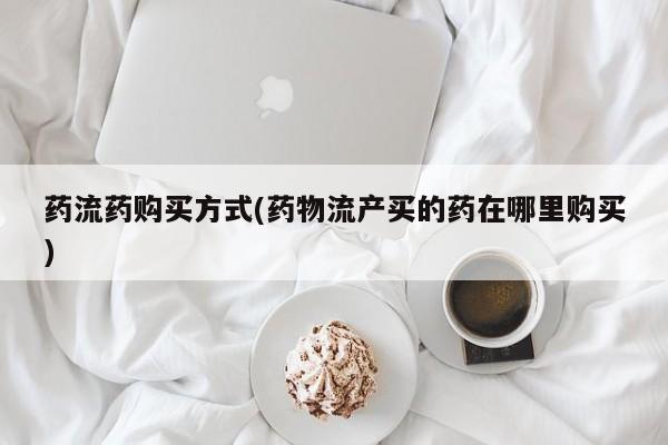 私人卖打胎药联系方式药流药购买方式(药物流产买的药在哪里购买)