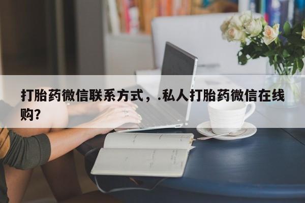 私人卖打胎药联系方式打胎药微信联系方式，.私人打胎药微信在线购？