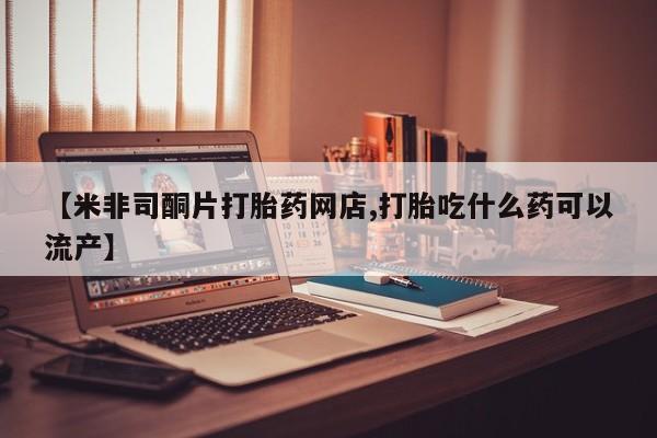 私人卖打胎药联系方式【米非司酮片打胎药网店,打胎吃什么药可以流产】