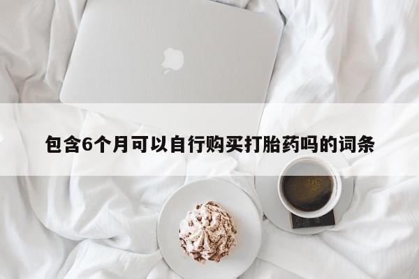 私人卖打胎药联系方式包含6个月可以自行购买打胎药吗的词条