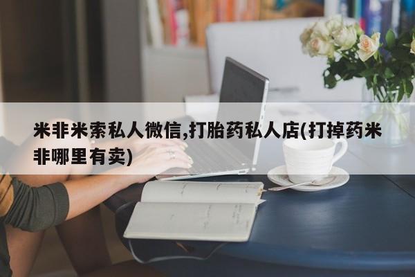 私人卖打胎药联系方式米非米索私人微信,打胎药私人店(打掉药米非哪里有卖)